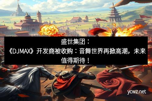 盛世集团:《DJMAX》开发商被收购:音舞世界再掀高潮,未来值得期待!