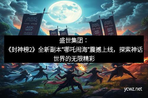 盛世集团:《封神榜2》全新副本“哪吒闹海”震撼上线,探索神话世界的无限精彩