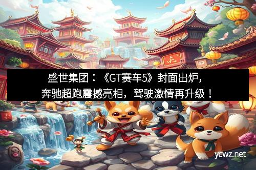 盛世集团：《GT赛车5》封面出炉，奔驰超跑震撼亮相，驾驶激情再升级！